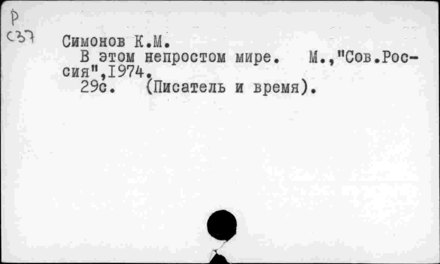 ﻿р
Симонов К.М.
В этом непростом мире. М.,"Сов.Россия”,1974.
29с. (Писатель и время).